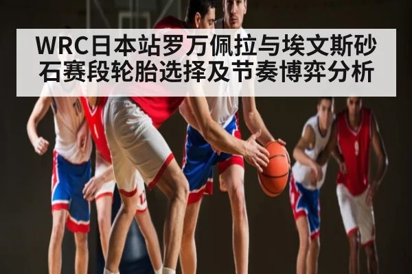 WRC日本站罗万佩拉与埃文斯砂石赛段轮胎选择及节奏博弈分析