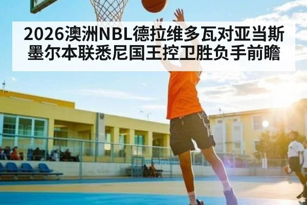 2026澳洲NBL德拉维多瓦对亚当斯墨尔本联悉尼国王控卫胜负手前瞻