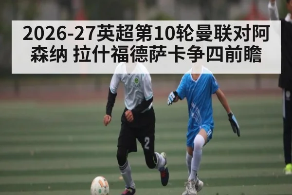 2026-27英超第10轮曼联对阿森纳 拉什福德萨卡争四前瞻